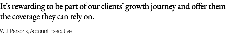 It’s rewarding to be part of our clients’ growth journey and offer them the coverage they can rely on. Will Parsons, ...